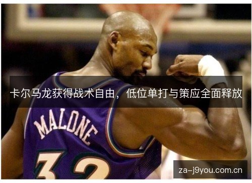卡尔马龙获得战术自由,低位单打与策应全面释放 卡尔马龙获得战术自由,低位单打与策应全面释放