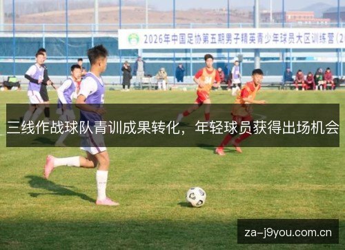 三线作战球队青训成果转化,年轻球员获得出场机会 三线作战球队青训成果转化,年轻球员获得出场机会